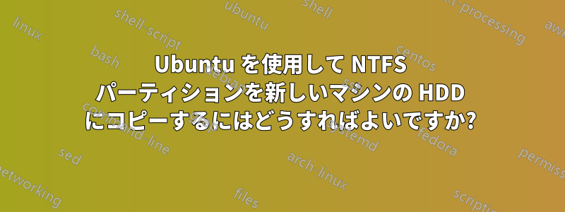 Ubuntu を使用して NTFS パーティションを新しいマシンの HDD にコピーするにはどうすればよいですか?