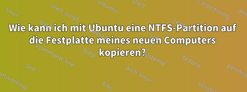 Wie kann ich mit Ubuntu eine NTFS-Partition auf die Festplatte meines neuen Computers kopieren?