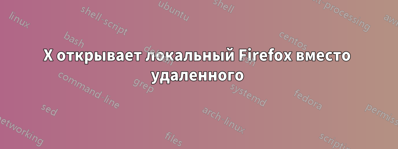 X открывает локальный Firefox вместо удаленного