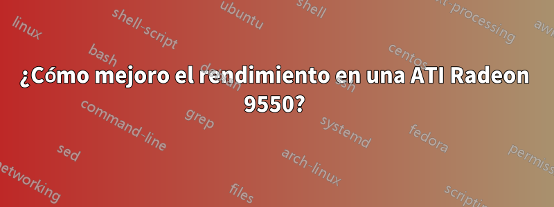 ¿Cómo mejoro el rendimiento en una ATI Radeon 9550?