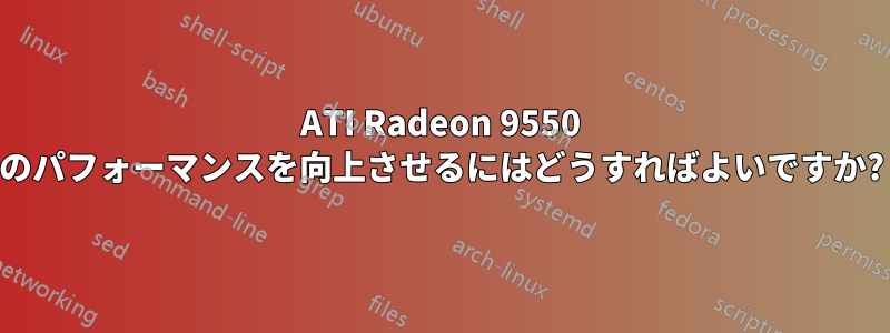 ATI Radeon 9550 のパフォーマンスを向上させるにはどうすればよいですか?