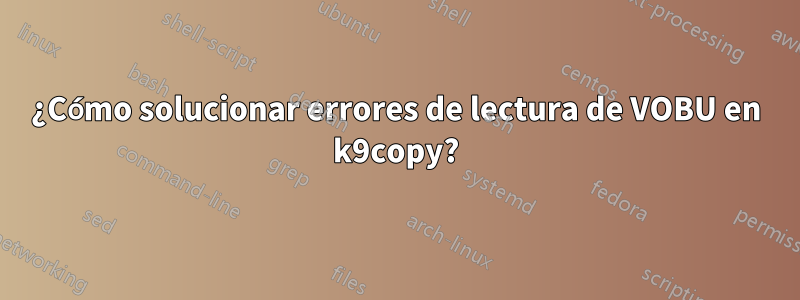 ¿Cómo solucionar errores de lectura de VOBU en k9copy?