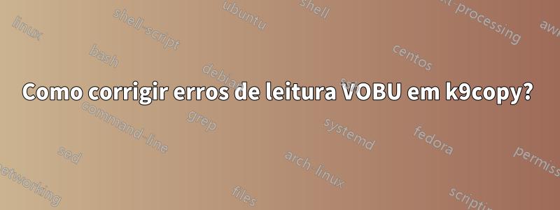 Como corrigir erros de leitura VOBU em k9copy?