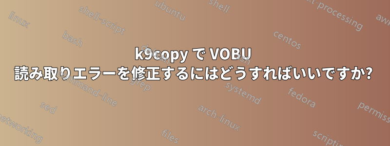 k9copy で VOBU 読み取りエラーを修正するにはどうすればいいですか?