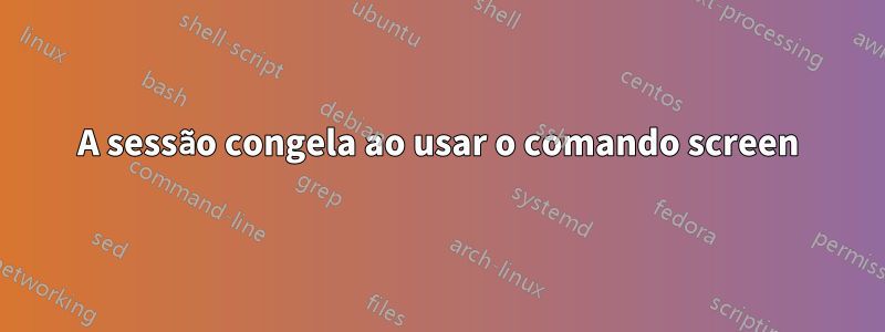 A sessão congela ao usar o comando screen