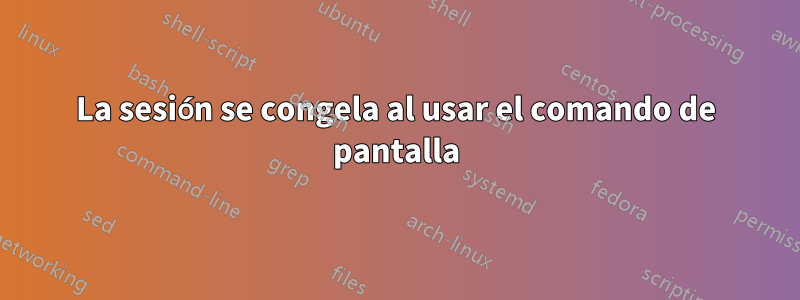 La sesión se congela al usar el comando de pantalla