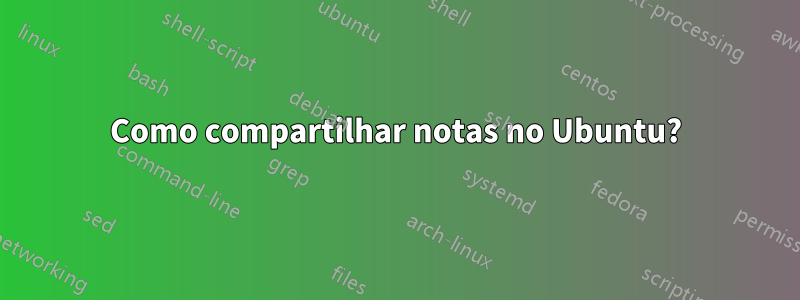 Como compartilhar notas no Ubuntu?