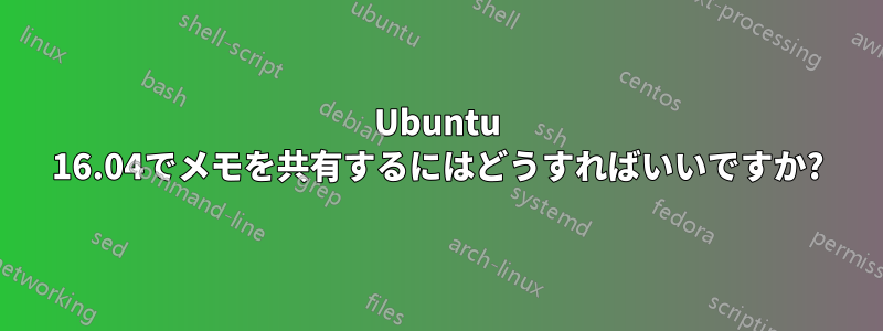 Ubuntu 16.04でメモを共有するにはどうすればいいですか?