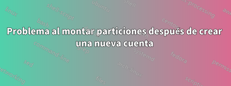 Problema al montar particiones después de crear una nueva cuenta