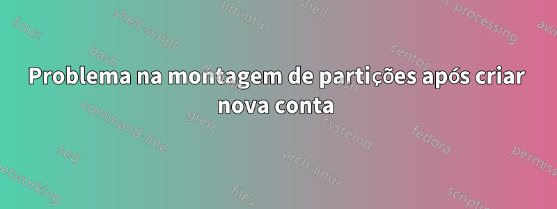 Problema na montagem de partições após criar nova conta