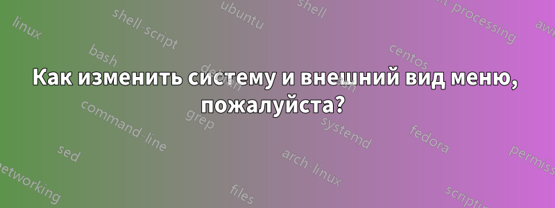 Как изменить систему и внешний вид меню, пожалуйста? 