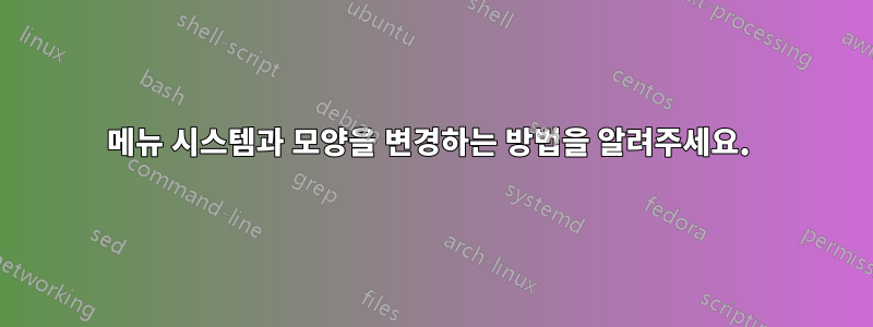 메뉴 시스템과 모양을 변경하는 방법을 알려주세요. 