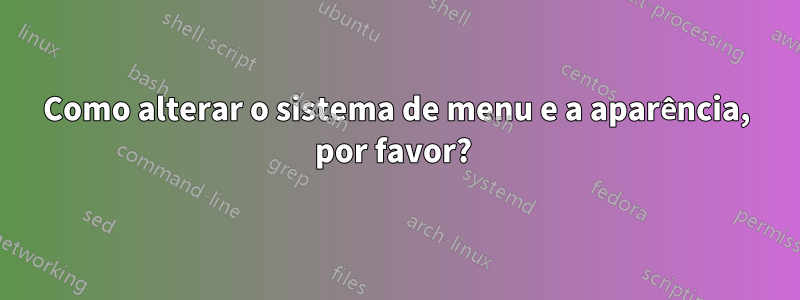 Como alterar o sistema de menu e a aparência, por favor? 