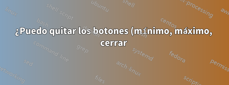 ¿Puedo quitar los botones (mínimo, máximo, cerrar) del panel de la unidad y volver a colocarlos en la ventana?