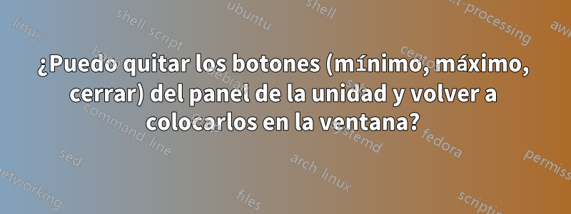 ¿Puedo quitar los botones (mínimo, máximo, cerrar) del panel de la unidad y volver a colocarlos en la ventana?