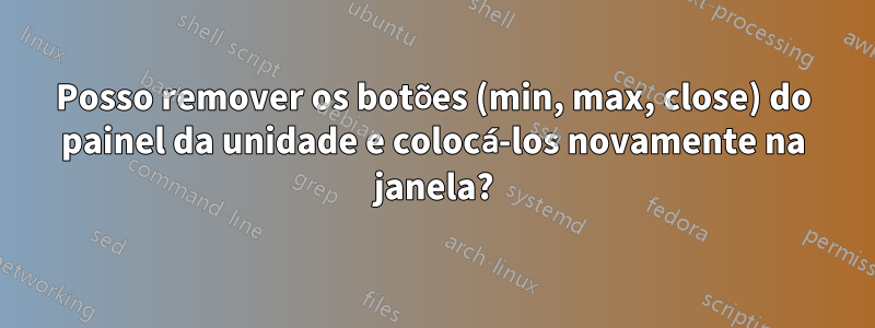 Posso remover os botões (min, max, close) do painel da unidade e colocá-los novamente na janela?