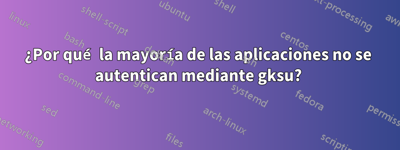 ¿Por qué la mayoría de las aplicaciones no se autentican mediante gksu?