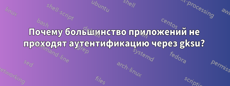 Почему большинство приложений не проходят аутентификацию через gksu?