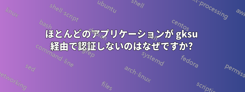 ほとんどのアプリケーションが gksu 経由で認証しないのはなぜですか?