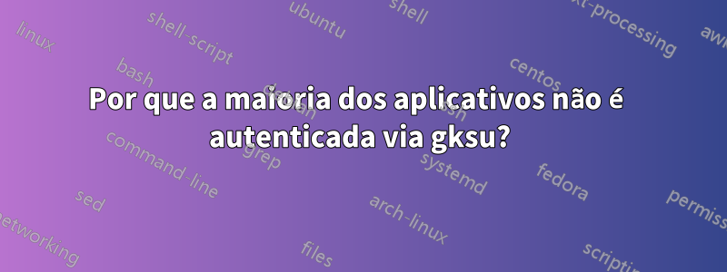 Por que a maioria dos aplicativos não é autenticada via gksu?