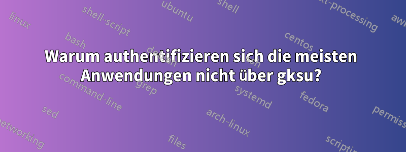 Warum authentifizieren sich die meisten Anwendungen nicht über gksu?