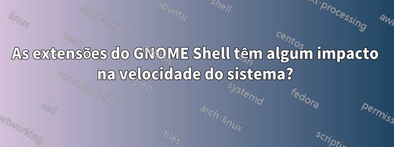 As extensões do GNOME Shell têm algum impacto na velocidade do sistema?