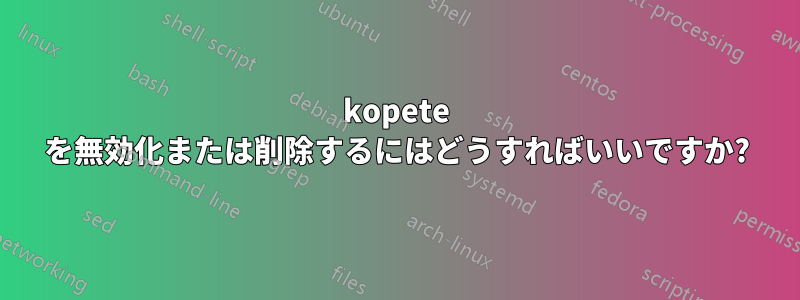 kopete を無効化または削除するにはどうすればいいですか?