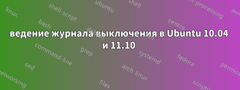 ведение журнала выключения в Ubuntu 10.04 и 11.10