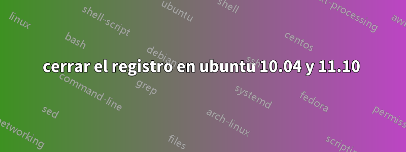 cerrar el registro en ubuntu 10.04 y 11.10