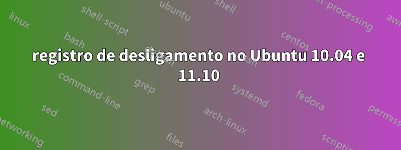 registro de desligamento no Ubuntu 10.04 e 11.10