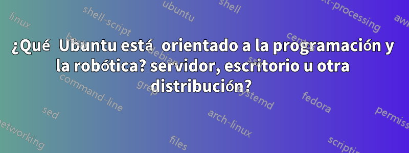 ¿Qué Ubuntu está orientado a la programación y la robótica? servidor, escritorio u otra distribución? 