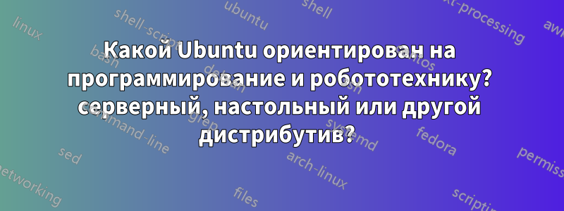 Какой Ubuntu ориентирован на программирование и робототехнику? серверный, настольный или другой дистрибутив? 