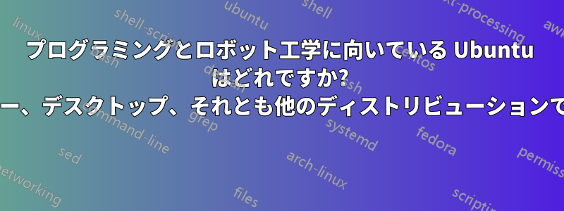 プログラミングとロボット工学に向いている Ubuntu はどれですか? サーバー、デスクトップ、それとも他のディストリビューションですか? 