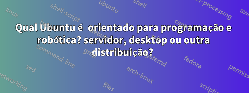 Qual Ubuntu é orientado para programação e robótica? servidor, desktop ou outra distribuição? 