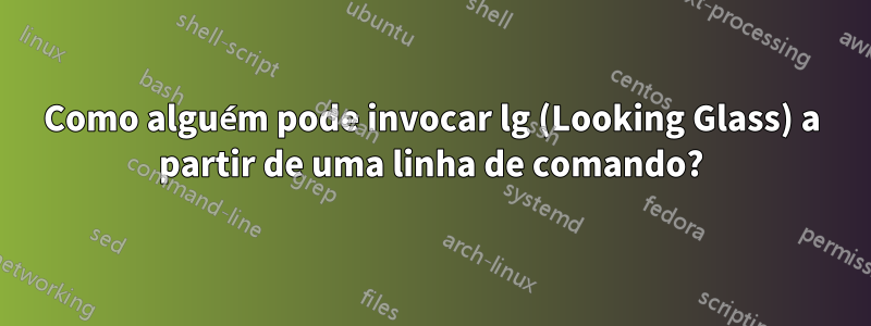 Como alguém pode invocar lg (Looking Glass) a partir de uma linha de comando?