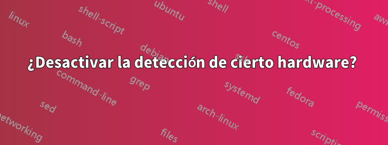 ¿Desactivar la detección de cierto hardware?