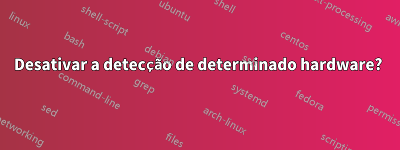 Desativar a detecção de determinado hardware?