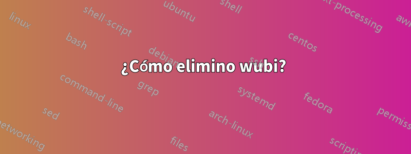 ¿Cómo elimino wubi?