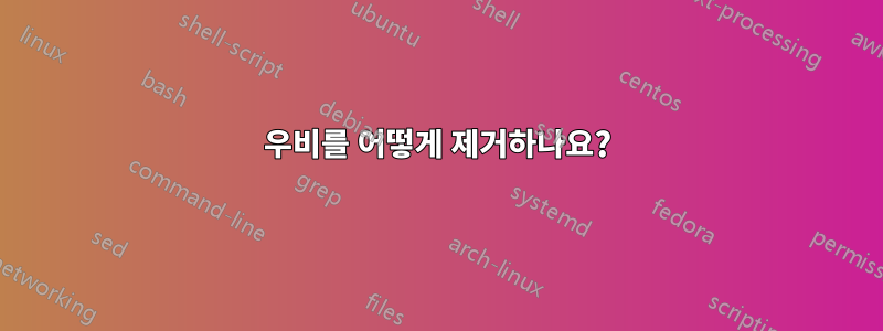 우비를 어떻게 제거하나요?