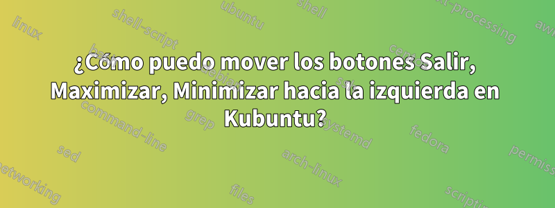 ¿Cómo puedo mover los botones Salir, Maximizar, Minimizar hacia la izquierda en Kubuntu?