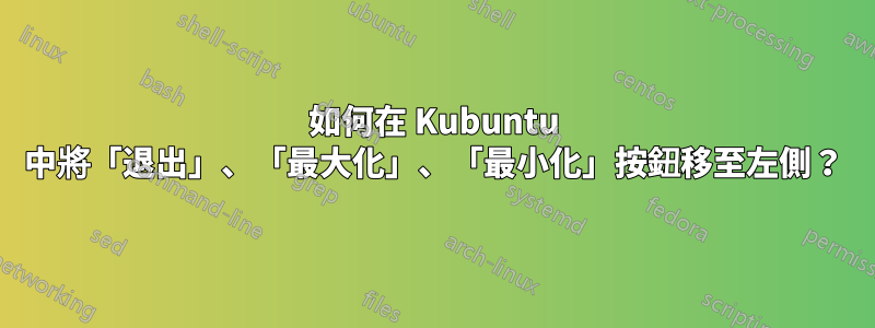 如何在 Kubuntu 中將「退出」、「最大化」、「最小化」按鈕移至左側？