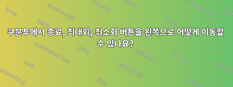 쿠분투에서 종료, 최대화, 최소화 버튼을 왼쪽으로 어떻게 이동할 수 있나요?