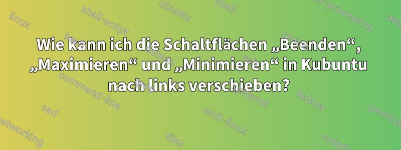 Wie kann ich die Schaltflächen „Beenden“, „Maximieren“ und „Minimieren“ in Kubuntu nach links verschieben?