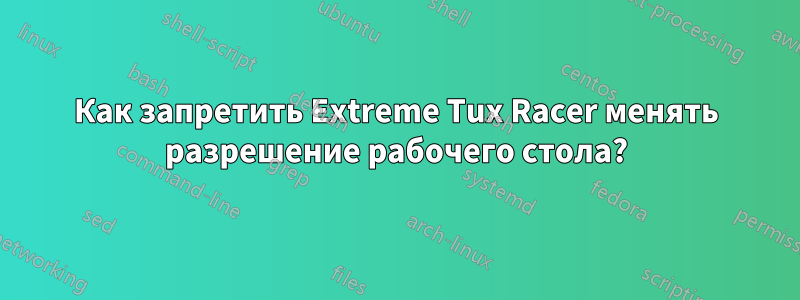 Как запретить Extreme Tux Racer менять разрешение рабочего стола?