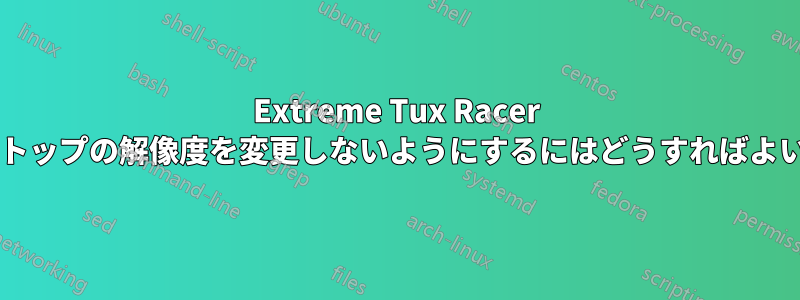 Extreme Tux Racer がデスクトップの解像度を変更しないようにするにはどうすればよいですか?