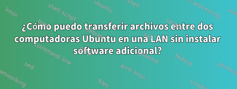 ¿Cómo puedo transferir archivos entre dos computadoras Ubuntu en una LAN sin instalar software adicional?