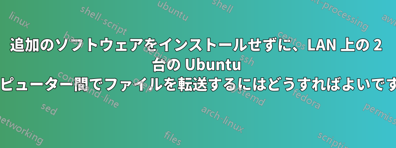 追加のソフトウェアをインストールせずに、LAN 上の 2 台の Ubuntu コンピューター間でファイルを転送するにはどうすればよいですか?