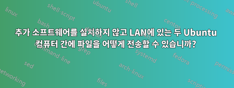 추가 소프트웨어를 설치하지 않고 LAN에 있는 두 Ubuntu 컴퓨터 간에 파일을 어떻게 전송할 수 있습니까?