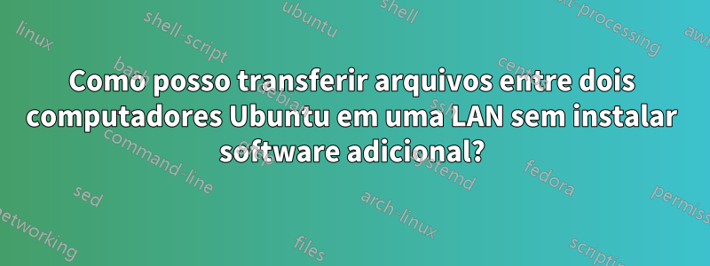 Como posso transferir arquivos entre dois computadores Ubuntu em uma LAN sem instalar software adicional?