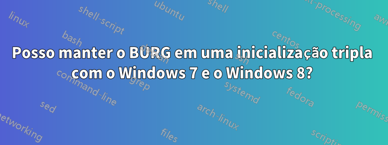 Posso manter o BURG em uma inicialização tripla com o Windows 7 e o Windows 8?